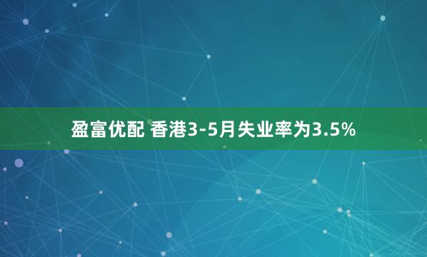 盈富优配 香港3-5月失业率为3.5%