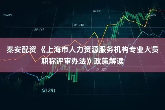 秦安配资 《上海市人力资源服务机构专业人员职称评审办法》政策解读