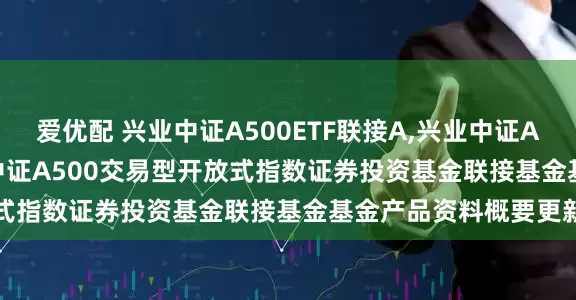 爱优配 兴业中证A500ETF联接A,兴业中证A500ETF联接C: 兴业中证A500交易型开放式指数证券投资基金联接基金基金产品资料概要更新