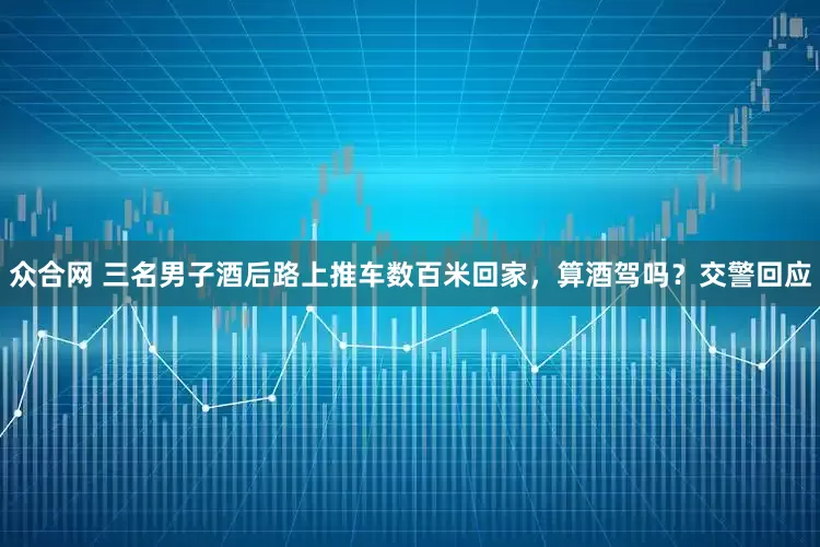 众合网 三名男子酒后路上推车数百米回家，算酒驾吗？交警回应