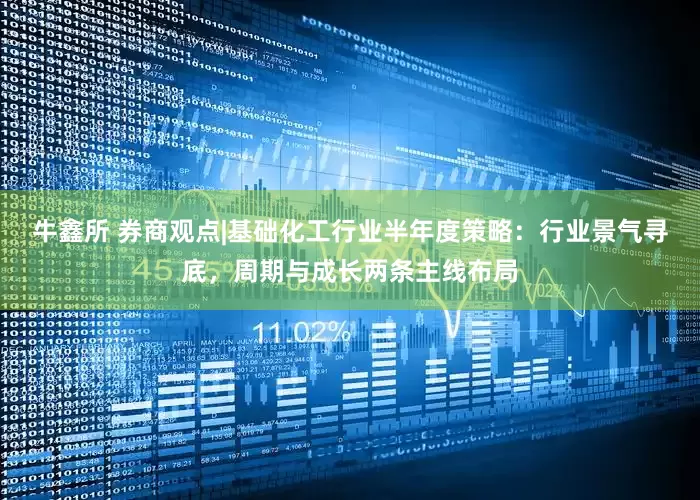 牛鑫所 券商观点|基础化工行业半年度策略：行业景气寻底，周期与成长两条主线布局