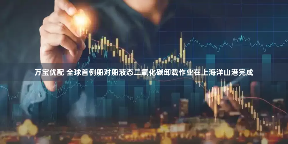 万宝优配 全球首例船对船液态二氧化碳卸载作业在上海洋山港完成