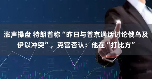 涨声操盘 特朗普称“昨日与普京通话讨论俄乌及伊以冲突”，克宫否认：他在“打比方”