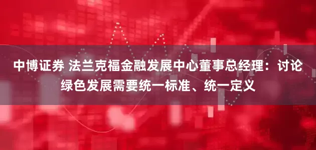 中博证券 法兰克福金融发展中心董事总经理：讨论绿色发展需要统一标准、统一定义