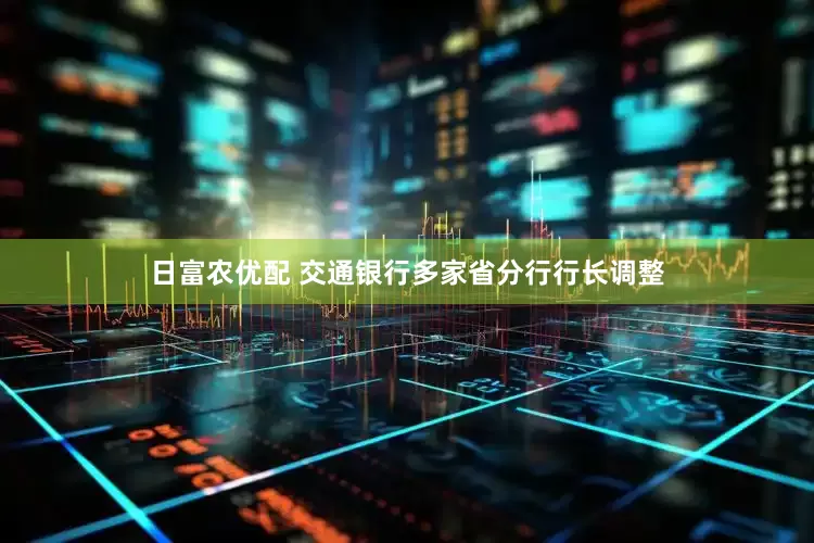 日富农优配 交通银行多家省分行行长调整