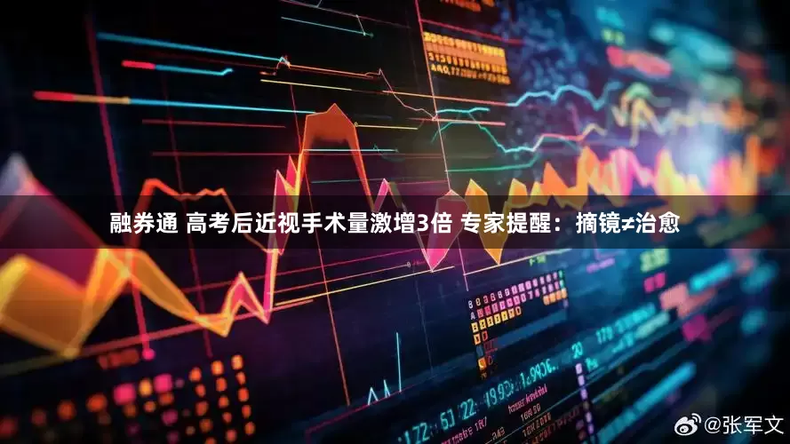 融券通 高考后近视手术量激增3倍 专家提醒：摘镜≠治愈