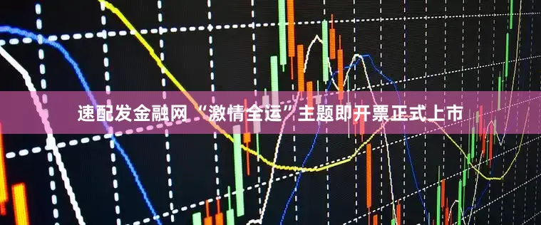 速配发金融网 “激情全运”主题即开票正式上市