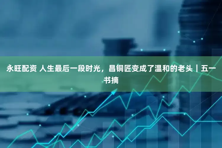 永旺配资 人生最后一段时光，昌铜匠变成了温和的老头｜五一书摘