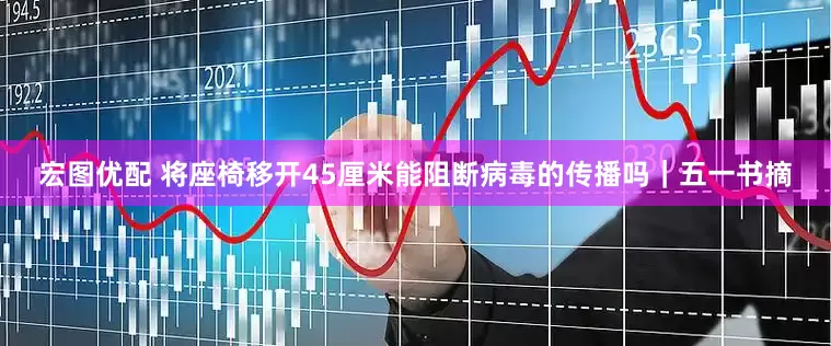 宏图优配 将座椅移开45厘米能阻断病毒的传播吗｜五一书摘