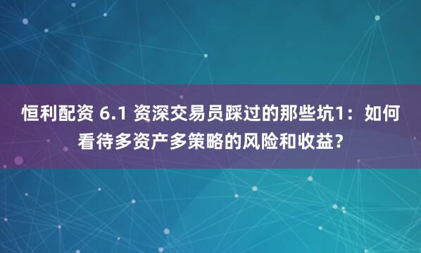 恒利配资 6.1 资深交易员踩过的那些坑1：如何看待多资产多策略的风险和收益？