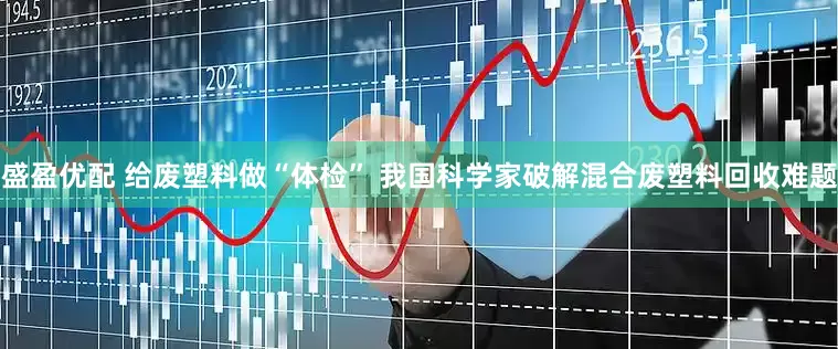 盛盈优配 给废塑料做“体检” 我国科学家破解混合废塑料回收难题
