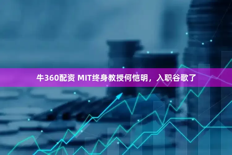 牛360配资 MIT终身教授何恺明，入职谷歌了
