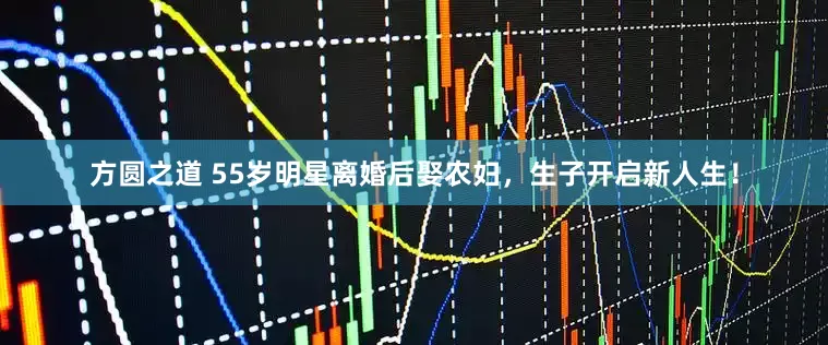 方圆之道 55岁明星离婚后娶农妇，生子开启新人生！