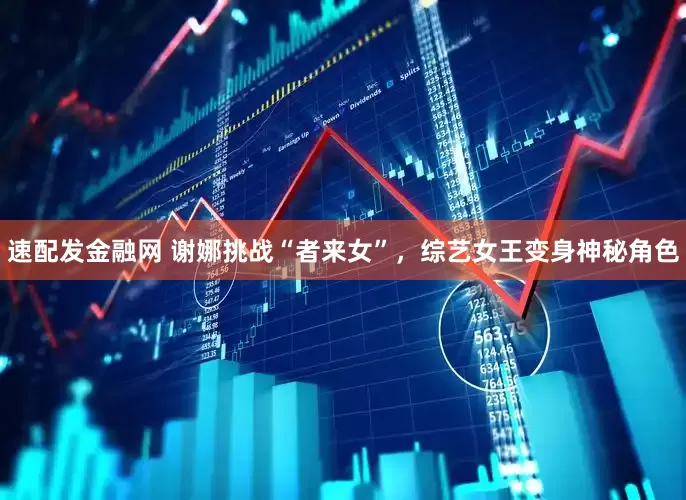 速配发金融网 谢娜挑战“者来女”，综艺女王变身神秘角色