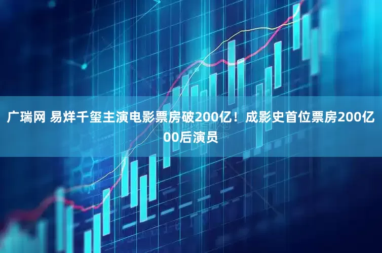 广瑞网 易烊千玺主演电影票房破200亿！成影史首位票房200亿00后演员