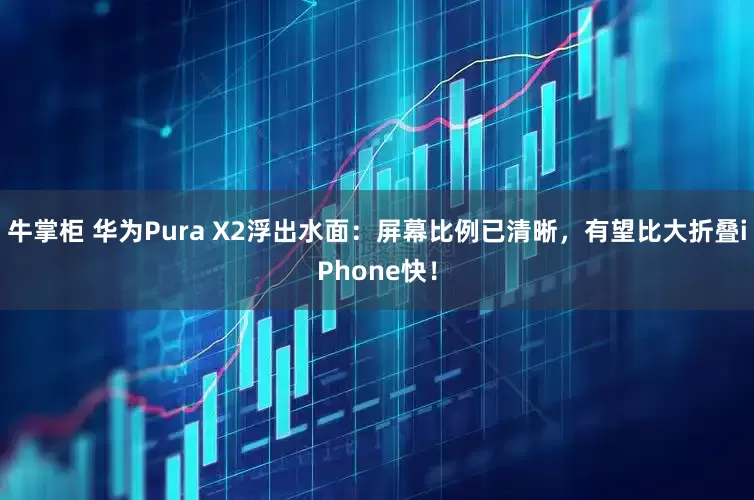 牛掌柜 华为Pura X2浮出水面：屏幕比例已清晰，有望比大折叠iPhone快！