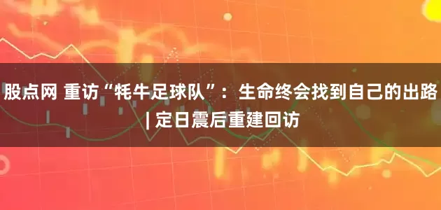 股点网 重访“牦牛足球队”：生命终会找到自己的出路 | 定日震后重建回访