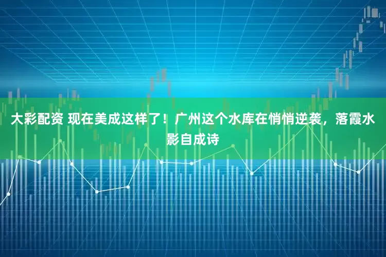 大彩配资 现在美成这样了！广州这个水库在悄悄逆袭，落霞水影自成诗