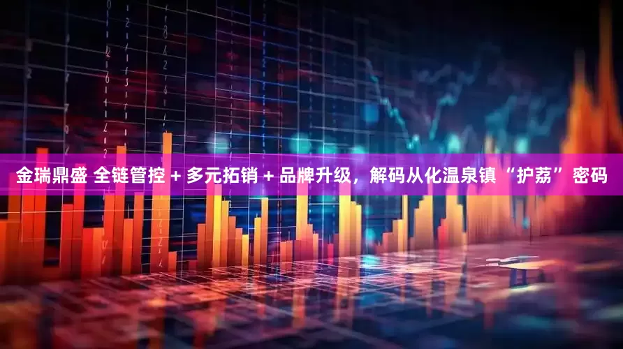 金瑞鼎盛 全链管控 + 多元拓销 + 品牌升级，解码从化温泉镇 “护荔” 密码