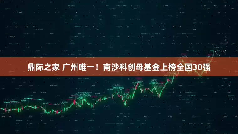 鼎际之家 广州唯一！南沙科创母基金上榜全国30强