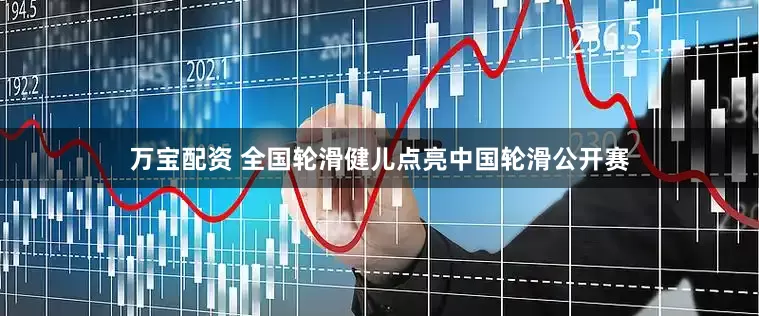 万宝配资 全国轮滑健儿点亮中国轮滑公开赛