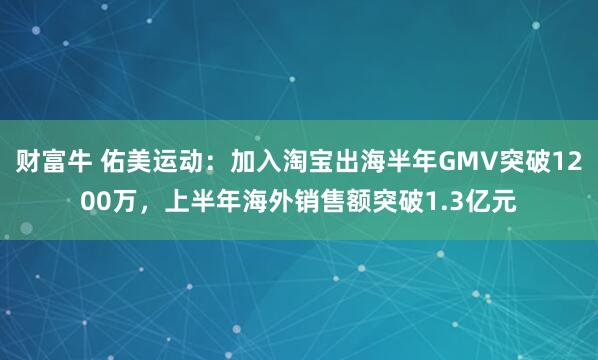 财富牛 佑美运动：加入淘宝出海半年GMV突破1200万，上半年海外销售额突破1.3亿元