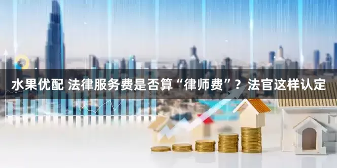 水果优配 法律服务费是否算“律师费”？法官这样认定