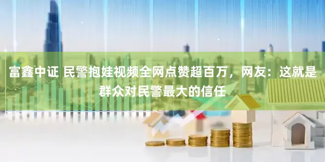 富鑫中证 民警抱娃视频全网点赞超百万，网友：这就是群众对民警最大的信任