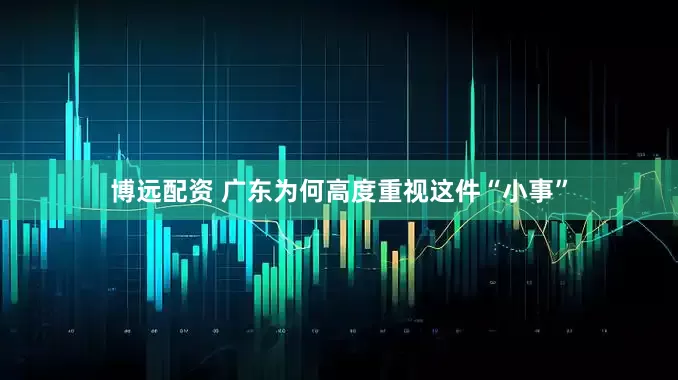 博远配资 广东为何高度重视这件“小事”