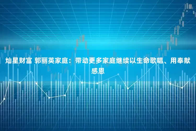 灿星财富 郭丽英家庭：带动更多家庭继续以生命歌唱、用奉献感恩