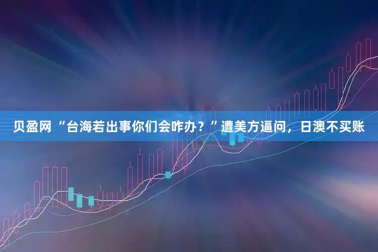 贝盈网 “台海若出事你们会咋办？”遭美方逼问，日澳不买账