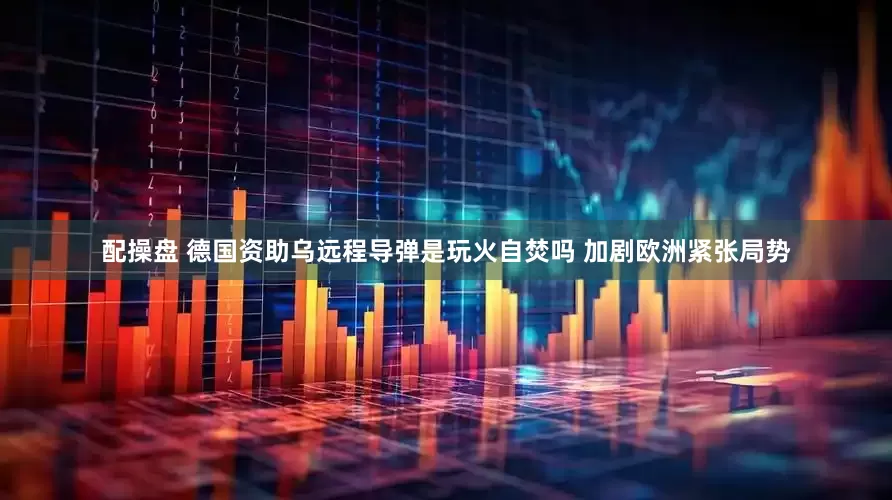 配操盘 德国资助乌远程导弹是玩火自焚吗 加剧欧洲紧张局势