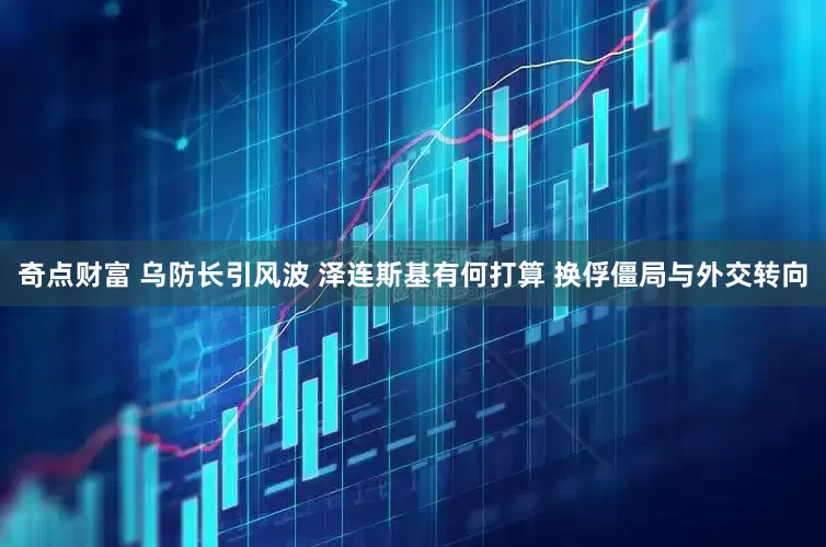 奇点财富 乌防长引风波 泽连斯基有何打算 换俘僵局与外交转向