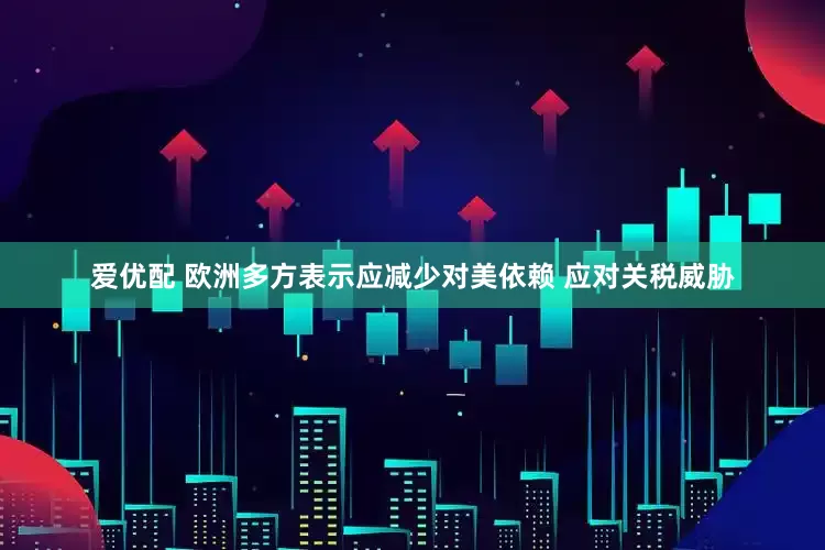 爱优配 欧洲多方表示应减少对美依赖 应对关税威胁