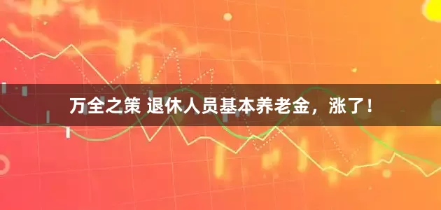万全之策 退休人员基本养老金，涨了！