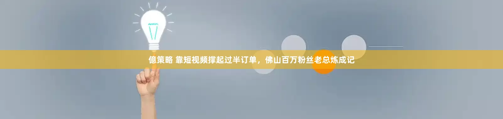億策略 靠短视频撑起过半订单，佛山百万粉丝老总炼成记