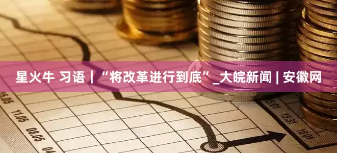 星火牛 习语｜“将改革进行到底”_大皖新闻 | 安徽网