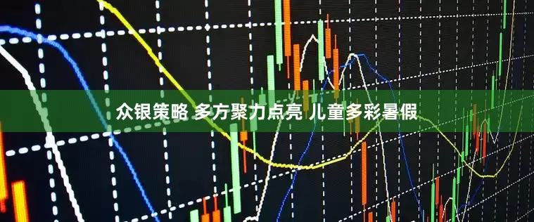 众银策略 多方聚力点亮 儿童多彩暑假