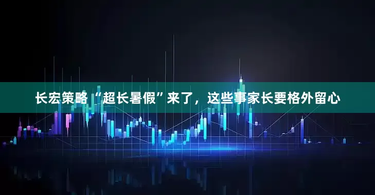 长宏策略 “超长暑假”来了，这些事家长要格外留心