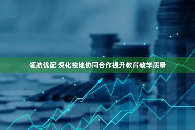 领航优配 深化校地协同合作提升教育教学质量