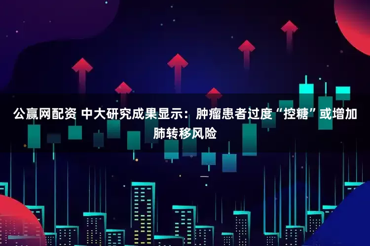 公赢网配资 中大研究成果显示：肿瘤患者过度“控糖”或增加肺转移风险