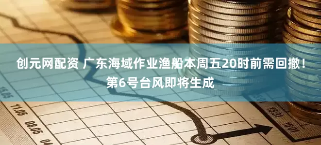 创元网配资 广东海域作业渔船本周五20时前需回撤！第6号台风即将生成