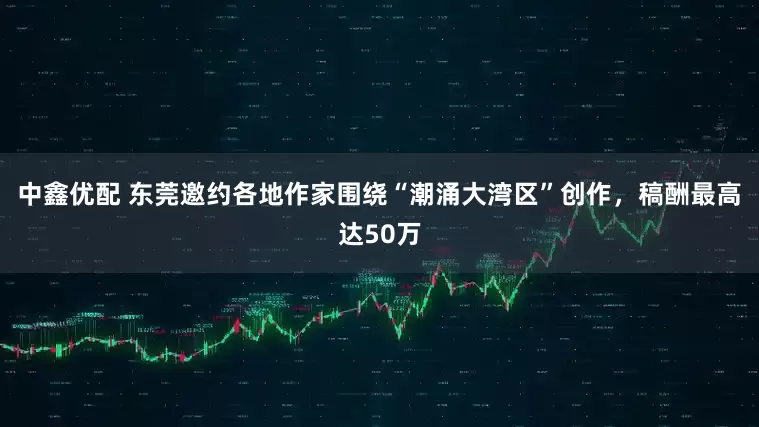 中鑫优配 东莞邀约各地作家围绕“潮涌大湾区”创作，稿酬最高达50万