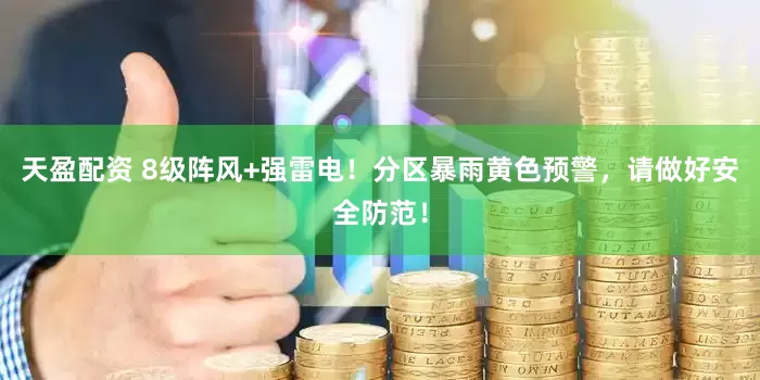 天盈配资 8级阵风+强雷电！分区暴雨黄色预警，请做好安全防范！