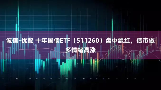 诚信-优配 十年国债ETF（511260）盘中飘红，债市做多情绪高涨